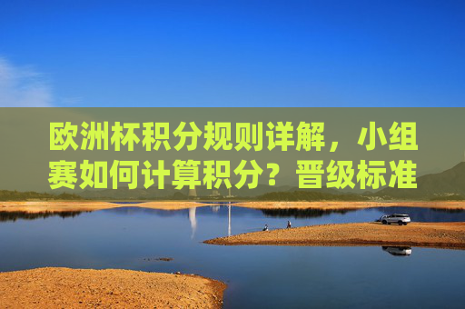 欧洲杯积分规则详解，小组赛如何计算积分？晋级标准是什么？欧洲杯小组赛积分规则与晋级标准详解
