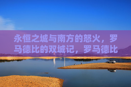 永恒之城与南方的怒火,罗马德比的双城记,罗马德比,永恒之城与南方的双城怒火