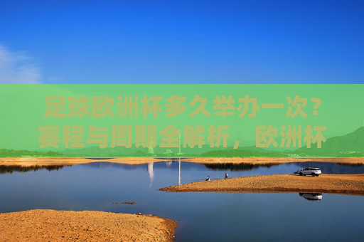 足球欧洲杯多久举办一次?赛程与周期全解析,欧洲杯举办周期与赛程全解析