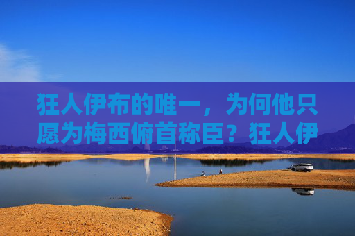 狂人伊布的唯一，为何他只愿为梅西俯首称臣？狂人伊布的唯一，为何只为梅西俯首称臣？