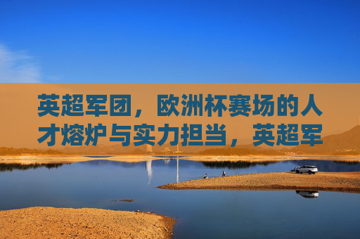 英超军团，欧洲杯赛场的人才熔炉与实力担当，英超军团，欧洲杯赛场的人才熔炉与实力担当