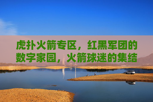 虎扑火箭专区，红黑军团的数字家园，火箭球迷的集结号，虎扑火箭专区，红黑军团数字家园