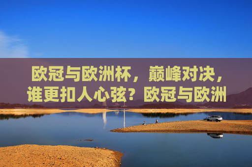 欧冠与欧洲杯,巅峰对决,谁更扣人心弦?欧冠与欧洲杯,巅峰对决,谁更扣人心弦?