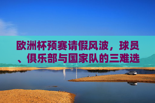 欧洲杯预赛请假风波,球员、俱乐部与国家队的三难选择,欧洲杯预赛请假风波,球员、俱乐部与国家队的三难选择