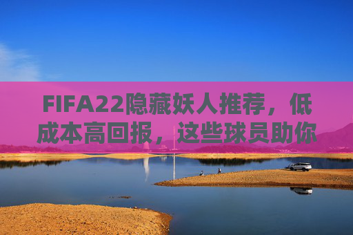 FIFA22隐藏妖人推荐,低成本高回报,这些球员助你FUT逆袭之路,FIFA22隐藏妖人,低成本高回报,助你FUT逆袭