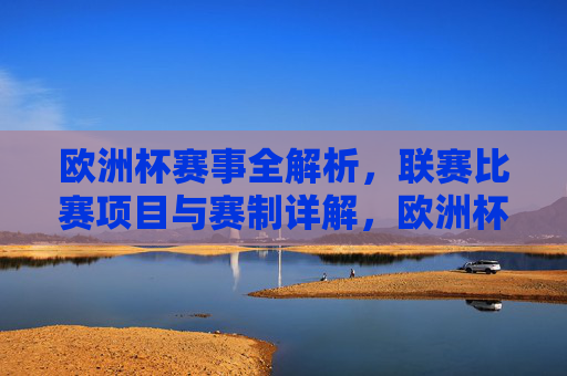 欧洲杯赛事全解析,联赛比赛项目与赛制详解,欧洲杯赛事全解析,比赛项目与赛制详解