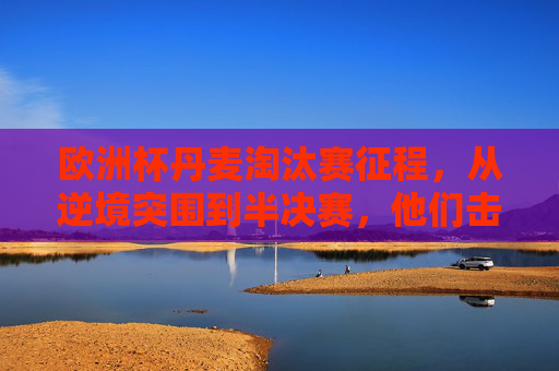 欧洲杯丹麦淘汰赛征程，从逆境突围到半决赛，他们击败了谁？欧洲杯丹麦淘汰赛征程，从逆境突围到半决赛，力克强敌晋级