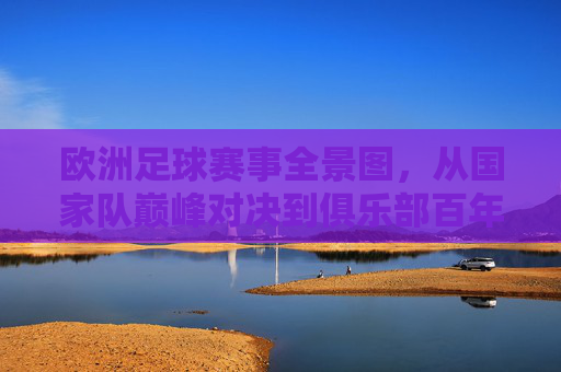 欧洲足球赛事全景图,从国家队巅峰对决到俱乐部百年荣光