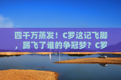四千万蒸发!C罗这记飞脚,踢飞了谁的争冠梦?C罗飞脚蒸发四千万!谁的争冠梦碎了?