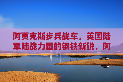 阿贾克斯步兵战车,英国陆军陆战力量的钢铁新锐,阿贾克斯步兵战车,英国陆军陆战钢铁新锐