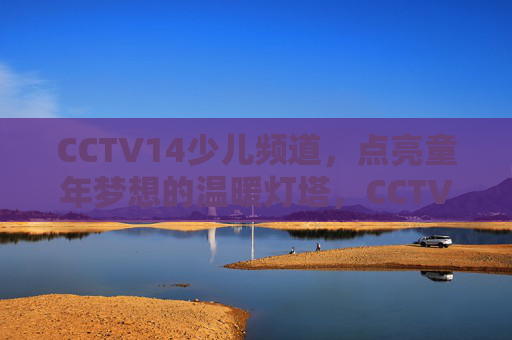 CCTV14少儿频道,点亮童年梦想的温暖灯塔,CCTV14少儿频道,点亮童年梦想的温暖灯塔