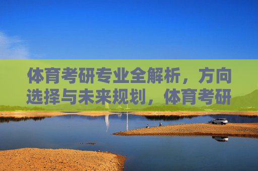 体育考研专业全解析,方向选择与未来规划,体育考研专业方向选择与未来规划全解析