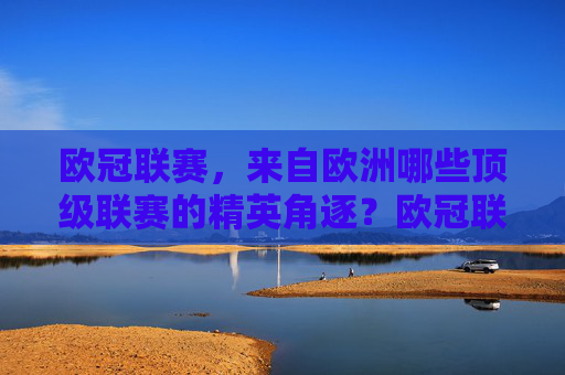 欧冠联赛,来自欧洲哪些顶级联赛的精英角逐?欧冠联赛,欧洲顶级联赛精英角逐