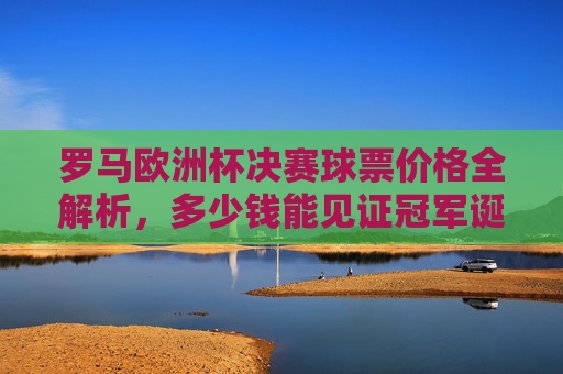罗马欧洲杯决赛球票价格全解析,多少钱能见证冠军诞生?罗马欧洲杯决赛球票价格全解析,多少钱能见证冠军诞生?