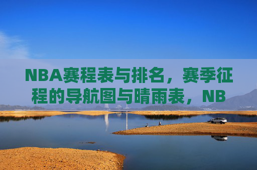 NBA赛程表与排名,赛季征程的导航图与晴雨表,NBA赛程表与排名,赛季征程的导航图与晴雨表