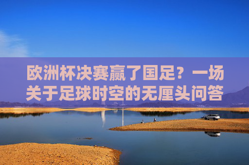 欧洲杯决赛赢了国足？一场关于足球时空的无厘头问答，欧洲杯决赛赢了国足？足球时空的无厘头问答