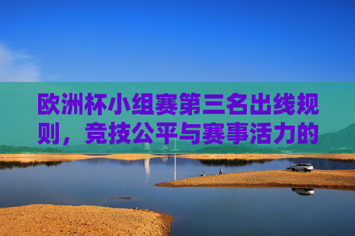 欧洲杯小组赛第三名出线规则,竞技公平与赛事活力的平衡之道,欧洲杯小组赛第三名出线规则,竞技公平与赛事活力的平衡