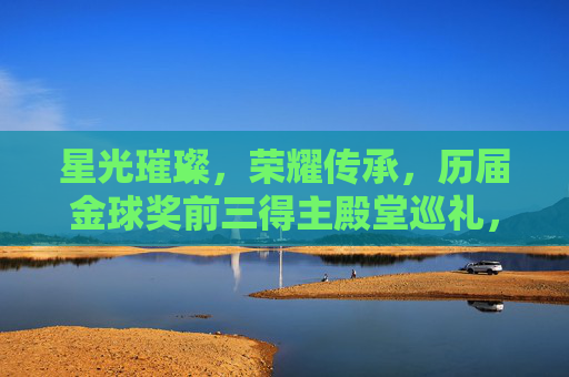 星光璀璨，荣耀传承，历届金球奖前三得主殿堂巡礼，金球奖前三殿堂巡礼，星光璀璨荣耀传承