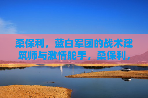 桑保利，蓝白军团的战术建筑师与激情舵手，桑保利，蓝白军团的战术建筑师与激情舵手