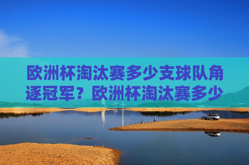 欧洲杯淘汰赛多少支球队角逐冠军？欧洲杯淘汰赛多少支球队角逐冠军？