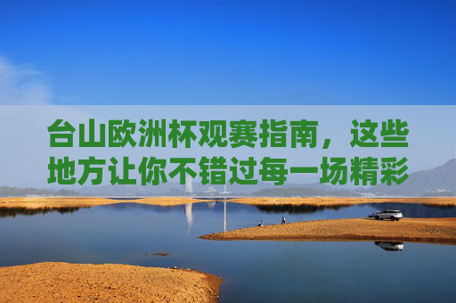 台山欧洲杯观赛指南，这些地方让你不错过每一场精彩！台山欧洲杯观赛指南，不错过每一场精彩