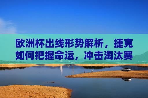 欧洲杯出线形势解析,捷克如何把握命运,冲击淘汰赛?捷克欧洲杯出线形势,把握命运冲击淘汰赛