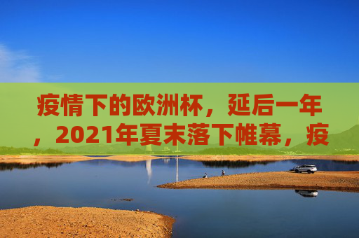 疫情下的欧洲杯,延后一年,2021年夏末落下帷幕,疫情下的欧洲杯,延后一年,2021夏末落幕