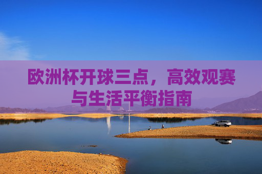 欧洲杯开球三点,高效观赛与生活平衡指南