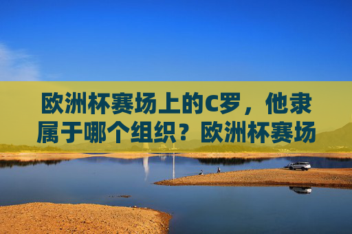欧洲杯赛场上的C罗，他隶属于哪个组织？欧洲杯赛场上的C罗隶属于葡萄牙国家队