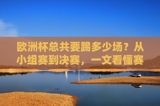 欧洲杯总共要踢多少场?从小组赛到决赛,一文看懂赛制,欧洲杯从小组赛到决赛共踢多少场?赛制一文看懂