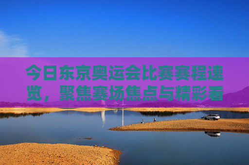 今日东京奥运会比赛赛程速览,聚焦赛场焦点与精彩看点,东京奥运会今日赛程速览,聚焦赛场焦点与精彩看点