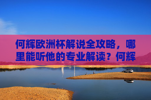 何辉欧洲杯解说全攻略，哪里能听他的专业解读？何辉欧洲杯解说全攻略，专业解读收听指南