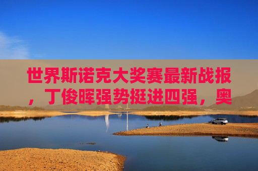 世界斯诺克大奖赛最新战报,丁俊晖强势挺进四强,奥沙利文爆冷止步八强,世界斯诺克大奖赛,丁俊晖强势挺进四强 奥沙利文爆冷止步八强