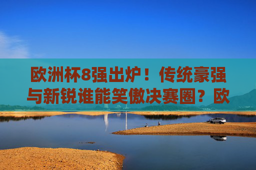 欧洲杯8强出炉！传统豪强与新锐谁能笑傲决赛圈？欧洲杯8强，传统豪强与新锐谁能笑傲决赛圈？