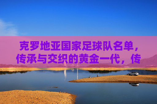 克罗地亚国家足球队名单,传承与交织的黄金一代,传承与交织的克罗地亚黄金一代