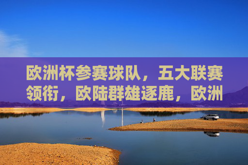 欧洲杯参赛球队，五大联赛领衔，欧陆群雄逐鹿，欧洲杯，五大联赛领衔，欧陆群雄逐鹿