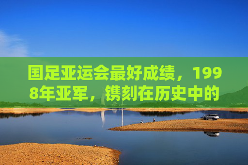 国足亚运会最好成绩,1998年亚军,镌刻在历史中的荣光与遗憾,国足亚运会最好成绩,1998年亚军的荣光与遗憾