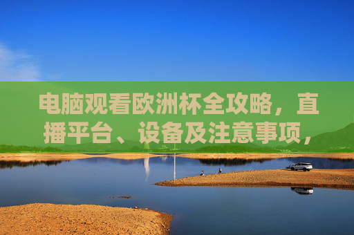 电脑观看欧洲杯全攻略,直播平台、设备及注意事项,电脑观看欧洲杯全攻略,直播平台、设备及注意事项