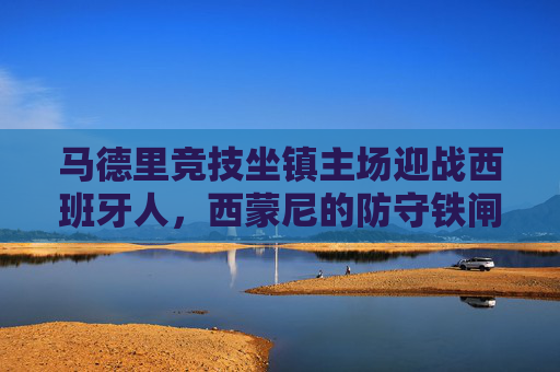 马德里竞技坐镇主场迎战西班牙人，西蒙尼的防守铁闸能否抵挡保级队的殊死一搏？马竞铁闸迎战西班牙人保级殊死一搏