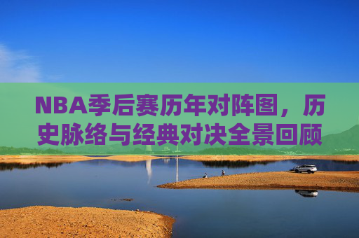 NBA季后赛历年对阵图，历史脉络与经典对决全景回顾，NBA季后赛历年对阵图，历史脉络与经典对决全景回顾