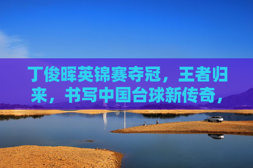丁俊晖英锦赛夺冠,王者归来,书写中国台球新传奇,丁俊晖英锦赛夺冠,王者归来书写新传奇