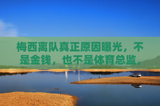 梅西离队真正原因曝光,不是金钱,也不是体育总监,而是三个深层矛盾交织的必然结果,梅西离队真相,三重深层矛盾交织的必然结果