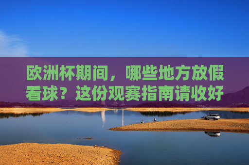 欧洲杯期间,哪些地方放假看球?这份观赛指南请收好!欧洲杯放假看球指南,这些地方安排请收好!