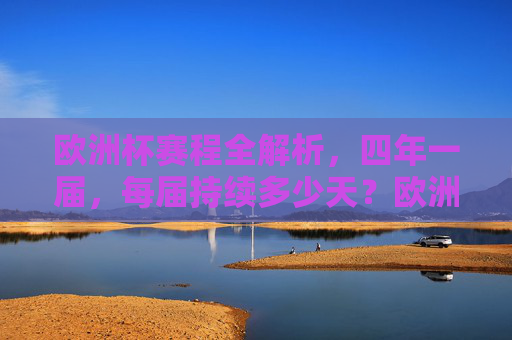 欧洲杯赛程全解析，四年一届，每届持续多少天？欧洲杯赛程全解析，四年一届，每届持续多少天？