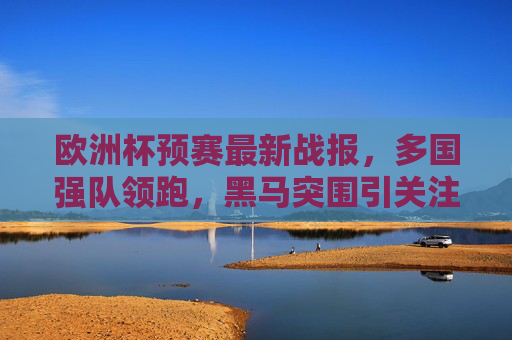 欧洲杯预赛最新战报,多国强队领跑,黑马突围引关注,欧洲杯预赛最新战报,强队领跑,黑马突围引关注