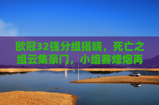 欧冠32强分组揭晓，死亡之组云集豪门，小组赛烽烟再起，欧冠32强分组揭晓，死亡之组豪门云集，小组赛烽烟再起