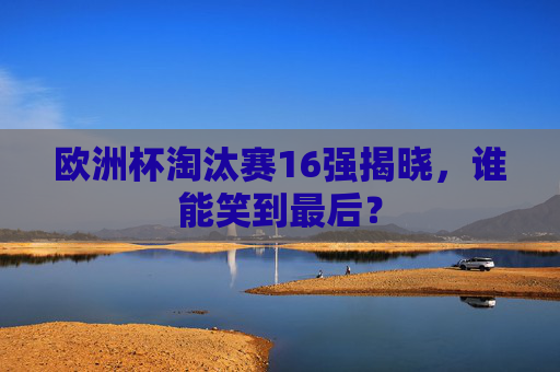 欧洲杯淘汰赛16强揭晓,谁能笑到最后?