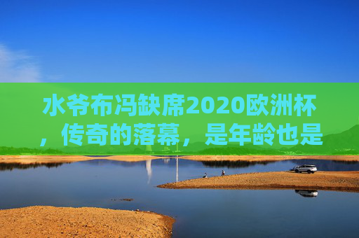 水爷布冯缺席2020欧洲杯,传奇的落幕,是年龄也是传承