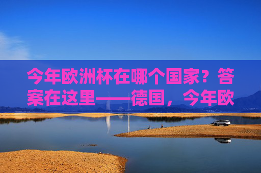 今年欧洲杯在哪个国家?答案在这里——德国,今年欧洲杯举办国家,德国