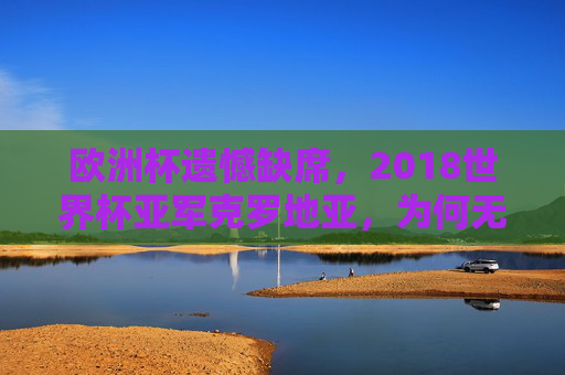 欧洲杯遗憾缺席，2018世界杯亚军克罗地亚，为何无缘2020赛场？2018世界杯亚军克罗地亚缘何无缘2020欧洲杯？